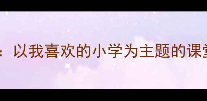 图片 小学德育教案设计：以我喜欢的小学为主题的课堂活动与教学策略2