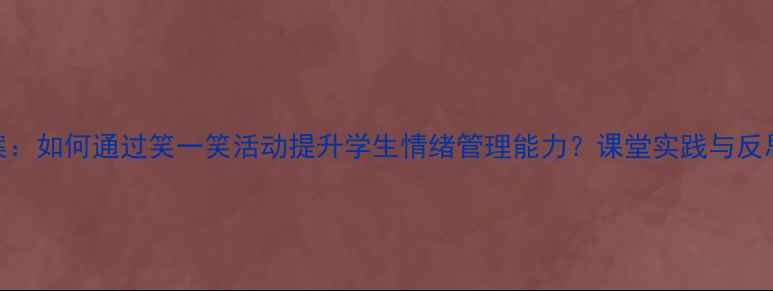 图片 小学心理健康教案：如何通过笑一笑活动提升学生情绪管理能力？课堂实践与反思（附详细方案）