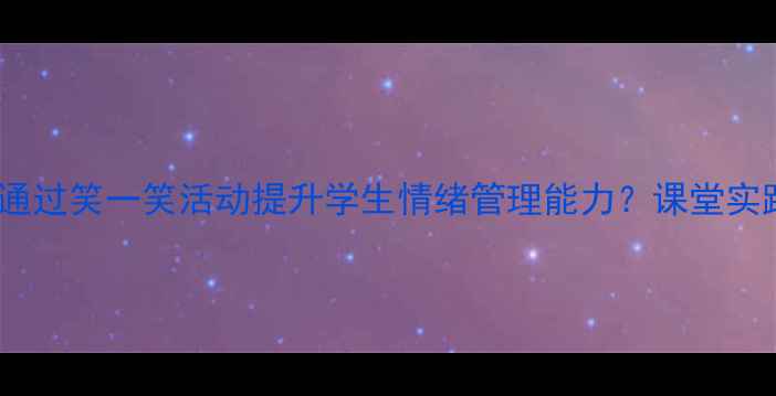 图片 小学心理健康教案：如何通过笑一笑活动提升学生情绪管理能力？课堂实践与反思（附详细方案）2