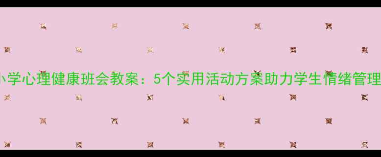 图片 小学心理健康班会教案：5个实用活动方案助力学生情绪管理1