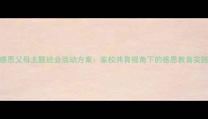 图片 小学感恩父母主题班会活动方案：家校共育视角下的感恩教育实践指南