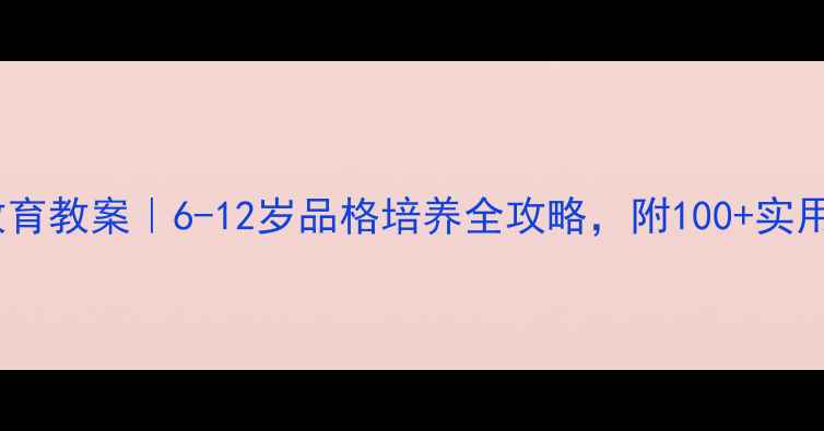 图片 小学成长教育教案｜6-12岁品格培养全攻略，附100+实用课堂活动1