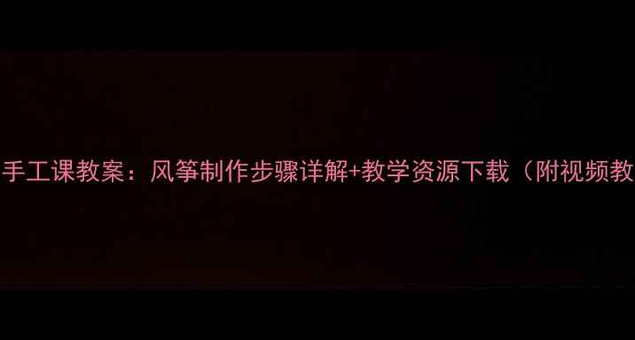 图片 小学手工课教案：风筝制作步骤详解+教学资源下载（附视频教程）
