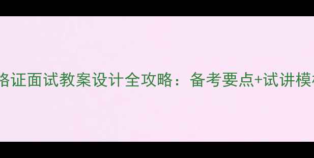 图片 小学教师资格证面试教案设计全攻略：备考要点+试讲模板+高分技巧