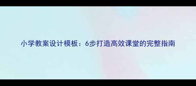 图片 小学教案设计模板：6步打造高效课堂的完整指南