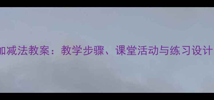 图片 小学数学5以内加减法教案：教学步骤、课堂活动与练习设计（附资源下载）