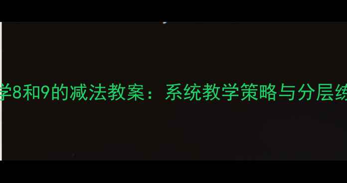 图片 小学数学8和9的减法教案：系统教学策略与分层练习设计