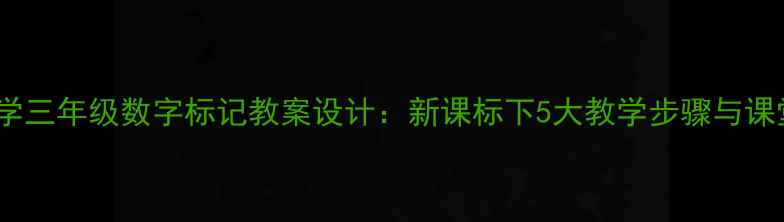 图片 小学数学三年级数字标记教案设计：新课标下5大教学步骤与课堂活动2
