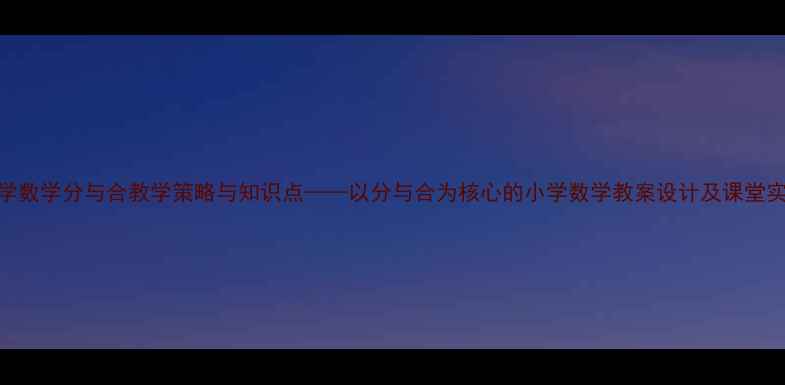 图片 小学数学分与合教学策略与知识点——以分与合为核心的小学数学教案设计及课堂实践