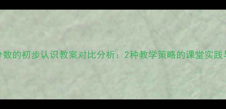 图片 小学数学分数的初步认识教案对比分析：2种教学策略的课堂实践与效果评估