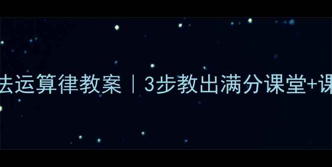 图片 小学数学加法运算律教案｜3步教出满分课堂+课堂互动模板
