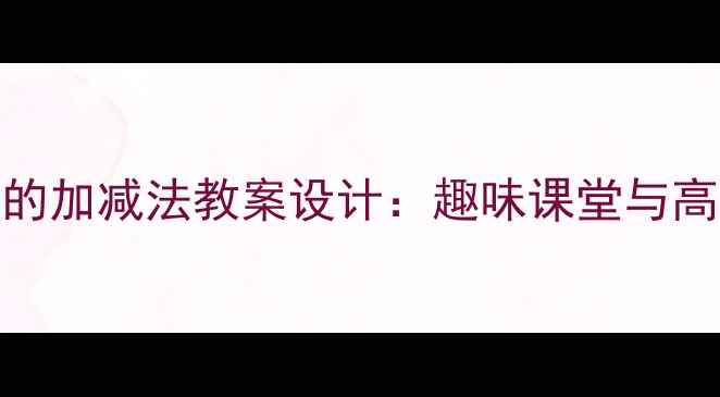 图片 小学数学十一以内的加减法教案设计：趣味课堂与高效学习方法全攻略