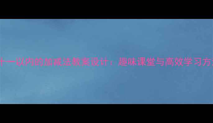 图片 小学数学十一以内的加减法教案设计：趣味课堂与高效学习方法全攻略2