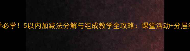 图片 小学数学必学！5以内加减法分解与组成教学全攻略：课堂活动+分层练习方案