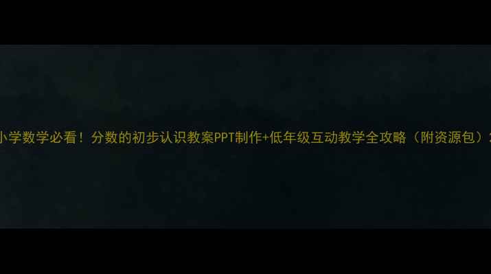 图片 小学数学必看！分数的初步认识教案PPT制作+低年级互动教学全攻略（附资源包）2
