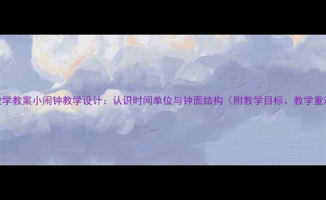 图片 小学数学教案小闹钟教学设计：认识时间单位与钟面结构（附教学目标、教学重难点）