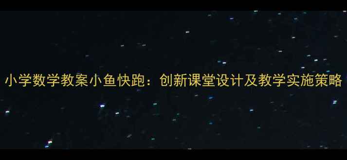 图片 小学数学教案小鱼快跑：创新课堂设计及教学实施策略