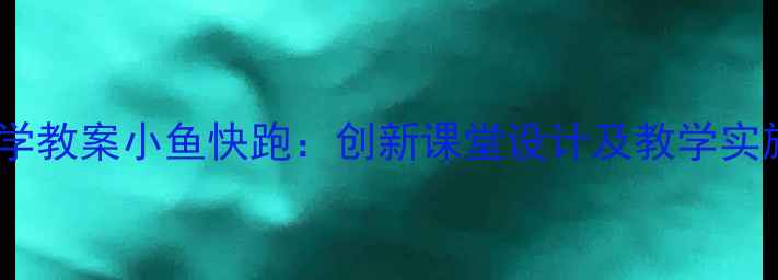 图片 小学数学教案小鱼快跑：创新课堂设计及教学实施策略1