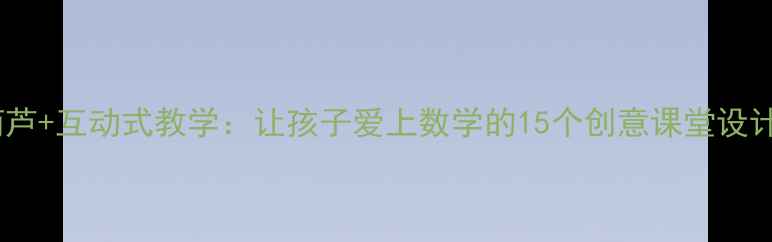 图片 小学数学教案葫芦+互动式教学：让孩子爱上数学的15个创意课堂设计（附资源包）1
