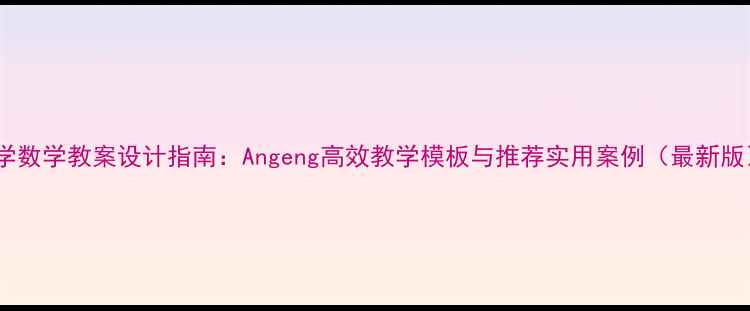 图片 小学数学教案设计指南：Angeng高效教学模板与推荐实用案例（最新版）1