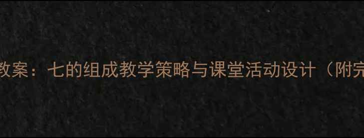 图片 小学数学教案：七的组成教学策略与课堂活动设计（附完整课件）
