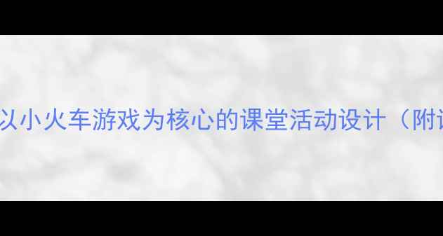 图片 小学数学教案：以小火车游戏为核心的课堂活动设计（附详细教学方案）2