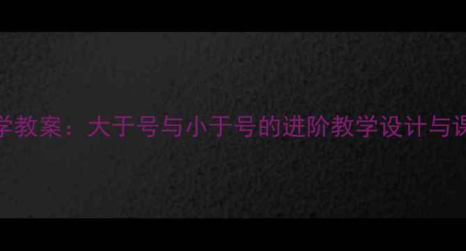 图片 小学数学教案：大于号与小于号的进阶教学设计与课堂实践