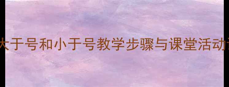 图片 小学数学教案：认识大于号和小于号教学步骤与课堂活动设计（附资源下载）2