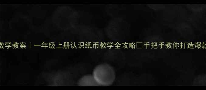 图片 小学数学教案｜一年级上册认识纸币教学全攻略✨手把手教你打造爆款课堂