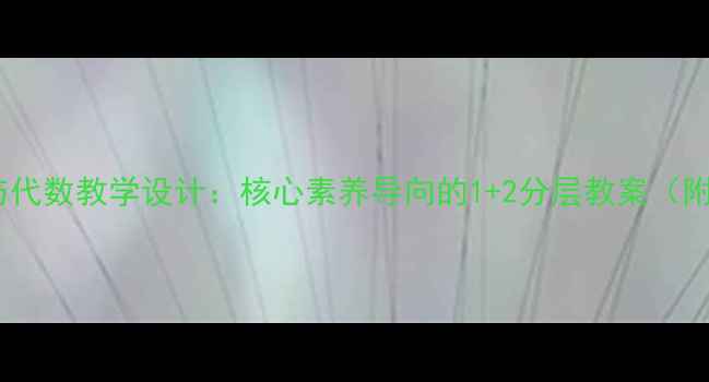 图片 小学数学数与代数教学设计：核心素养导向的1+2分层教案（附详细案例）2