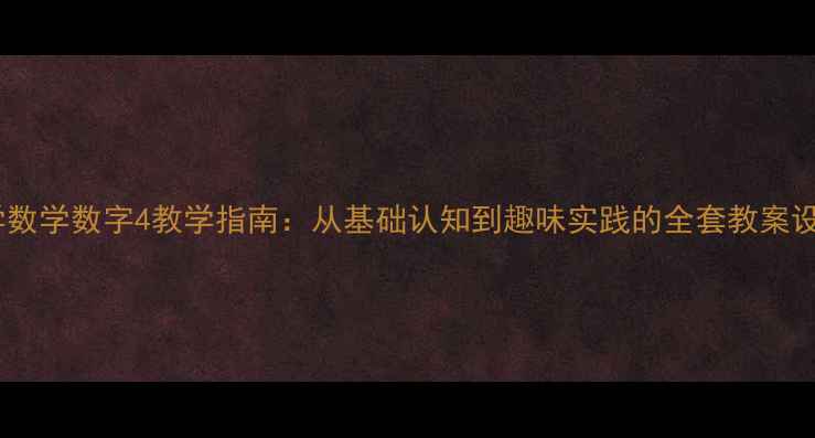 图片 小学数学数字4教学指南：从基础认知到趣味实践的全套教案设计2