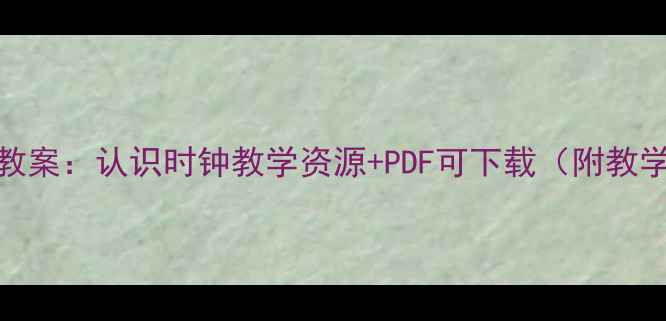 图片 小学数学时钟认知教案：认识时钟教学资源+PDF可下载（附教学目标与活动设计）
