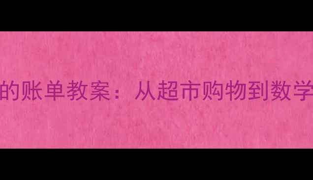 图片 小学数学生活化教学妈妈的账单教案：从超市购物到数学思维培养的完整课堂方案