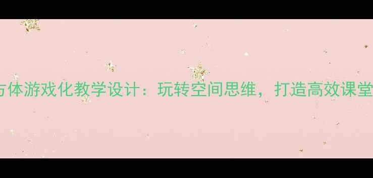 图片 小学数学立方体游戏化教学设计：玩转空间思维，打造高效课堂的三大策略2