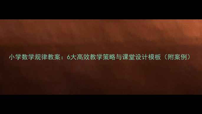 图片 小学数学规律教案：6大高效教学策略与课堂设计模板（附案例）