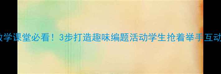 图片 小学数学课堂必看！3步打造趣味编题活动学生抢着举手互动攻略1