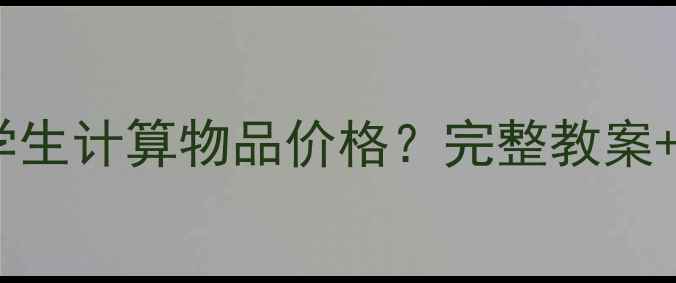 图片 小学数学购物应用课：如何教学生计算物品价格？完整教案+课堂活动设计（附课件模板）1
