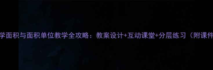 图片 小学数学面积与面积单位教学全攻略：教案设计+互动课堂+分层练习（附课件下载）