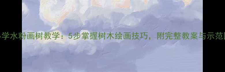 图片 小学水粉画树教学：5步掌握树木绘画技巧，附完整教案与示范图