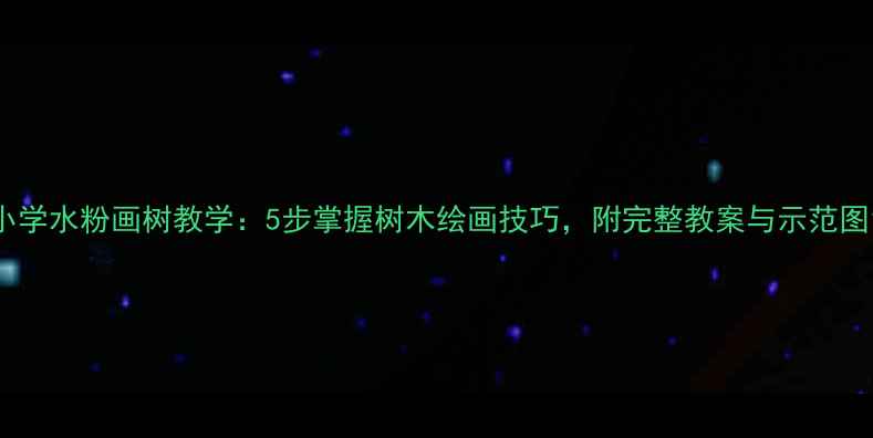 图片 小学水粉画树教学：5步掌握树木绘画技巧，附完整教案与示范图1