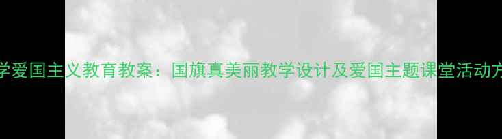 图片 小学爱国主义教育教案：国旗真美丽教学设计及爱国主题课堂活动方案