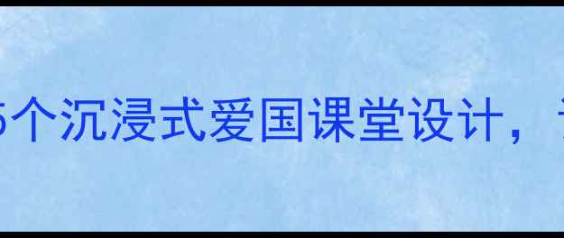 图片 小学爱国教育教案｜5个沉浸式爱国课堂设计，让孩子自发爱国爱乡2