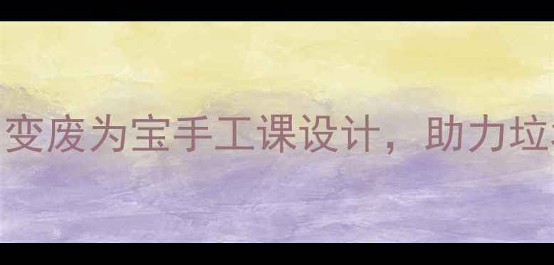 图片 小学环保教案：变废为宝手工课设计，助力垃圾分类教学实践