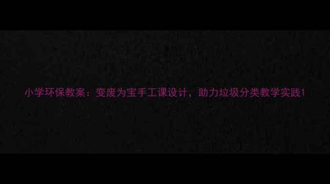 图片 小学环保教案：变废为宝手工课设计，助力垃圾分类教学实践1