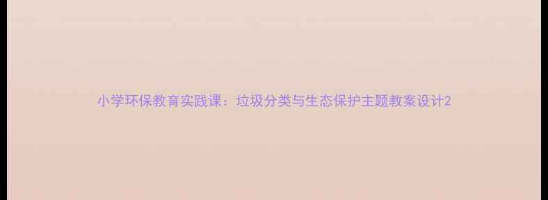 图片 小学环保教育实践课：垃圾分类与生态保护主题教案设计2
