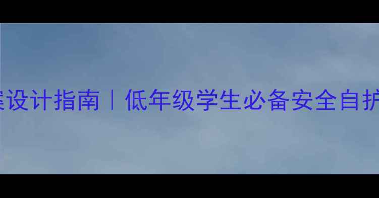 图片 小学班级安全教案设计指南｜低年级学生必备安全自护能力培养全攻略1