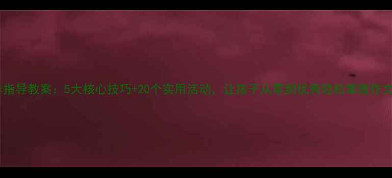 图片 小学生写作指导教案：5大核心技巧+20个实用活动，让孩子从零到优秀轻松掌握作文教学技巧2