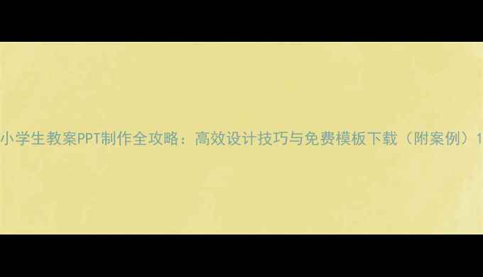 图片 小学生教案PPT制作全攻略：高效设计技巧与免费模板下载（附案例）1