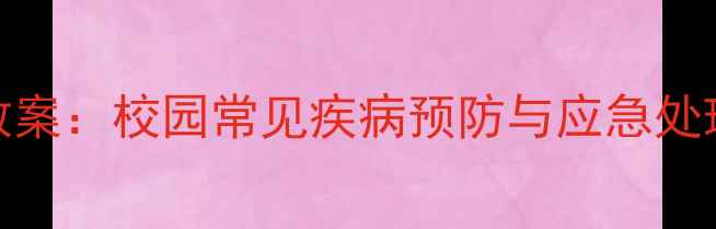 图片 小学生疾病应对安全教案：校园常见疾病预防与应急处理指南（附教学案例）