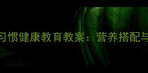 图片 小学生良好饮食习惯健康教育教案：营养搭配与行为养成全攻略